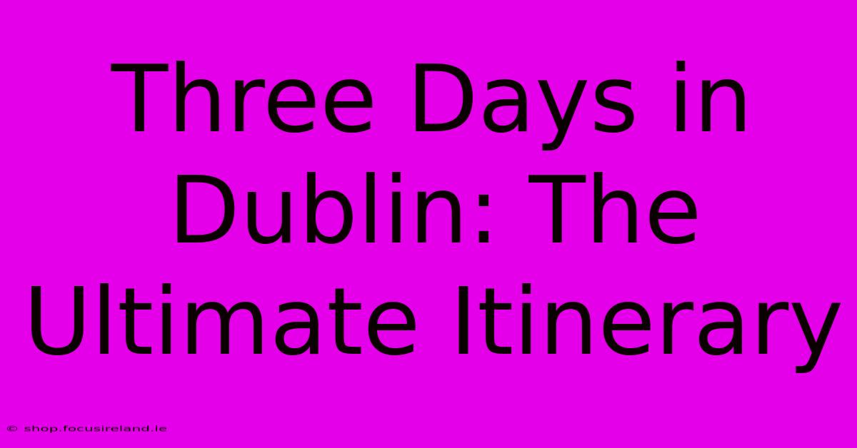 Three Days In Dublin: The Ultimate Itinerary