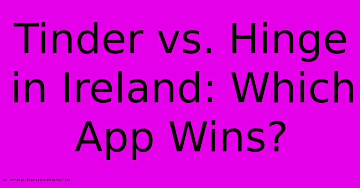 Tinder Vs. Hinge In Ireland: Which App Wins?