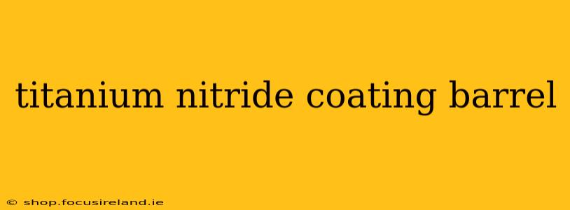 titanium nitride coating barrel