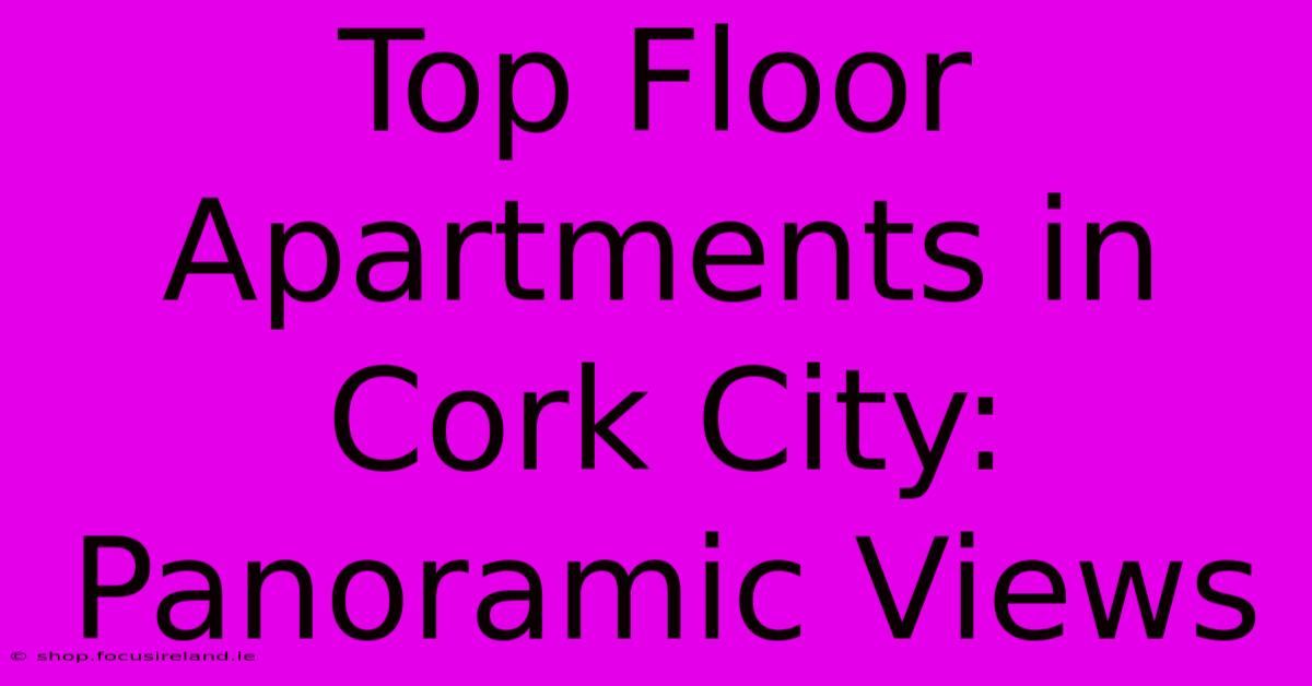 Top Floor Apartments In Cork City: Panoramic Views