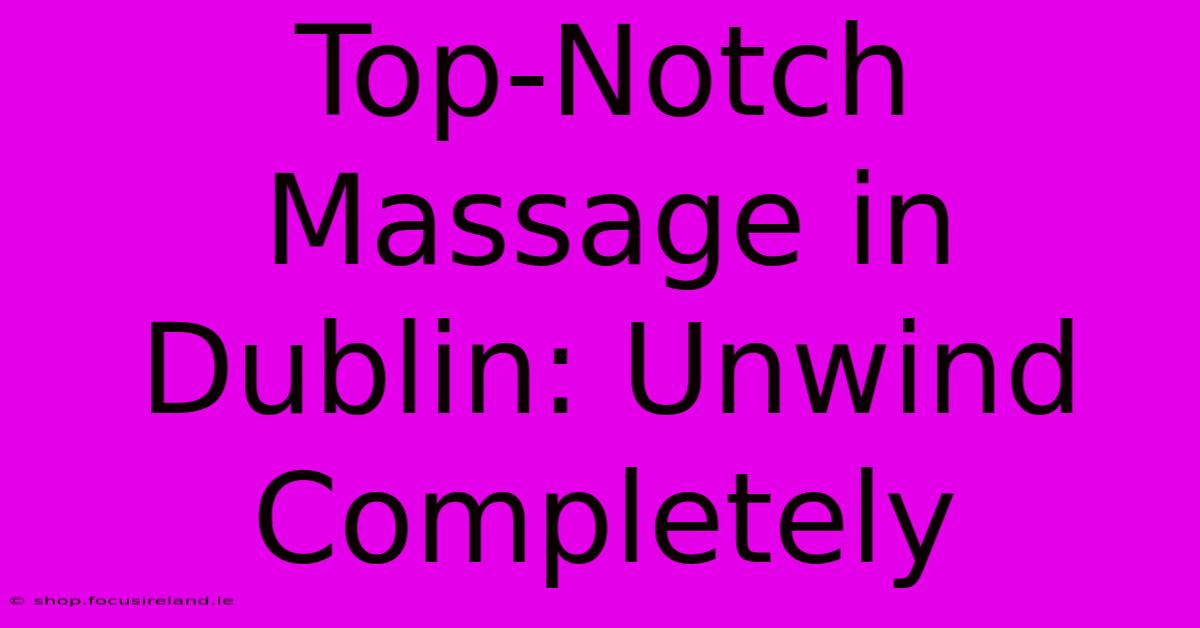 Top-Notch Massage In Dublin: Unwind Completely