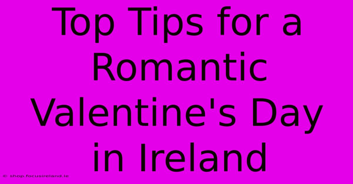 Top Tips For A Romantic Valentine's Day In Ireland