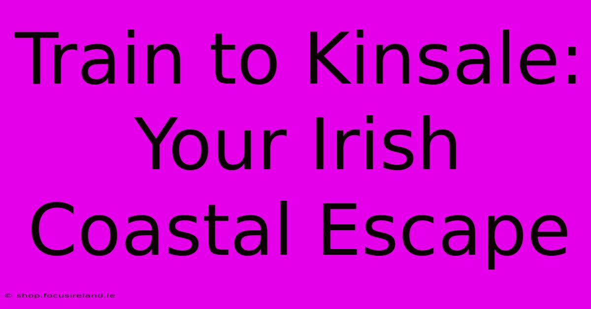 Train To Kinsale: Your Irish Coastal Escape