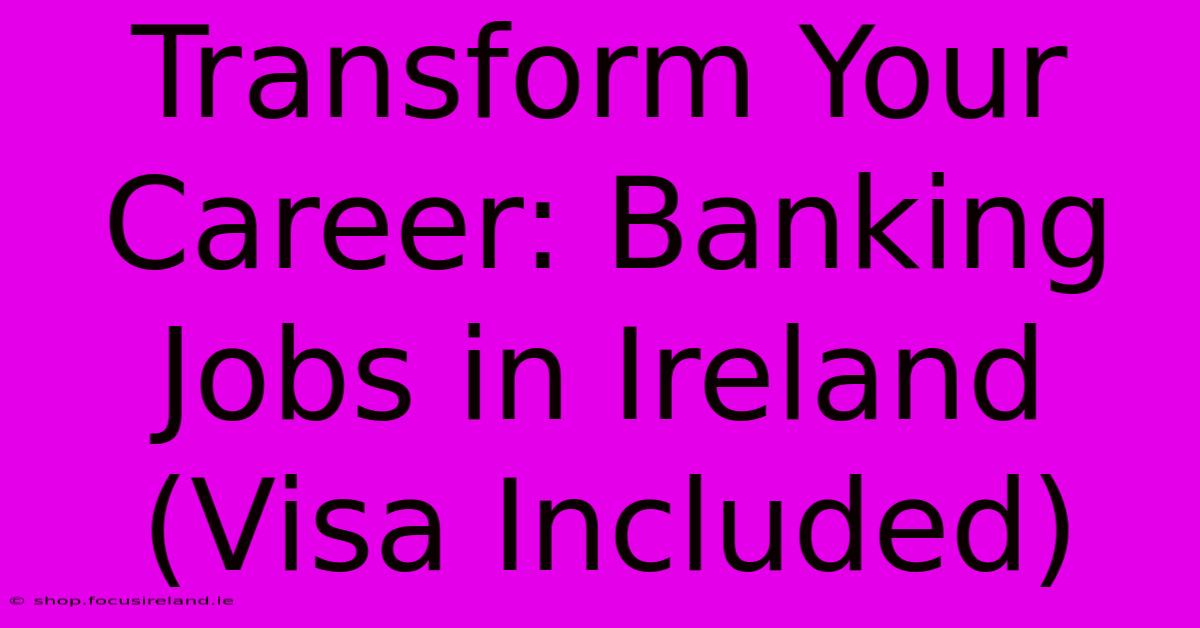 Transform Your Career: Banking Jobs In Ireland (Visa Included)