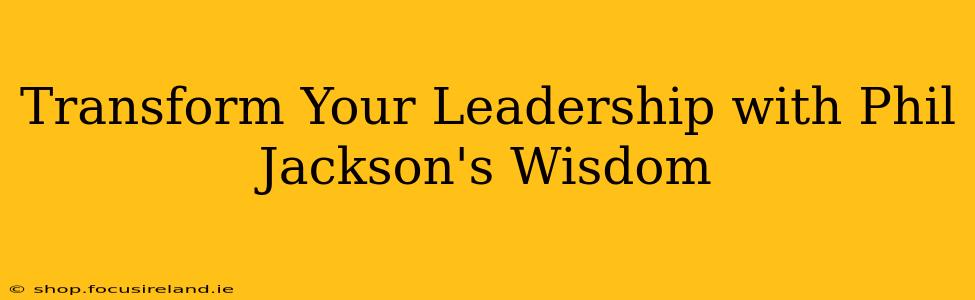 Transform Your Leadership with Phil Jackson's Wisdom