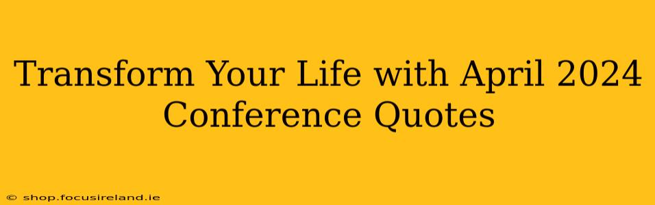 Transform Your Life with April 2024 Conference Quotes