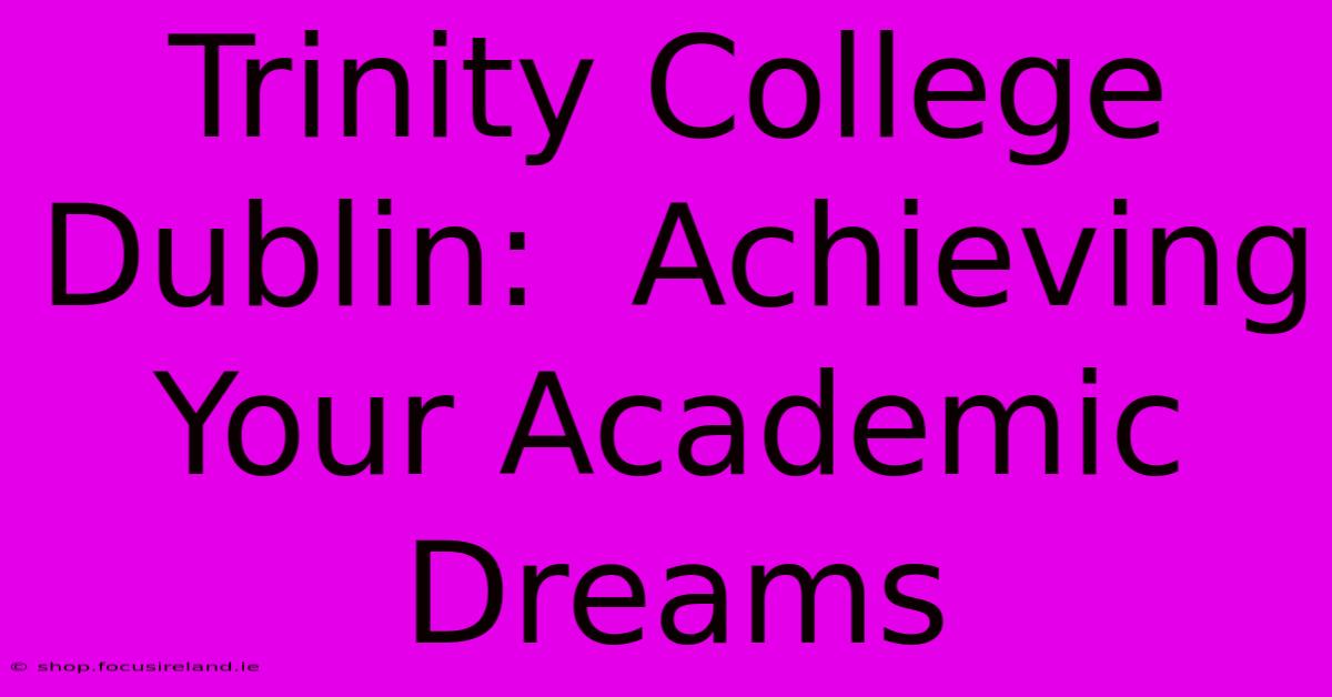 Trinity College Dublin:  Achieving Your Academic Dreams