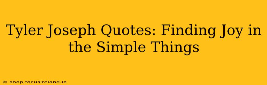 Tyler Joseph Quotes: Finding Joy in the Simple Things