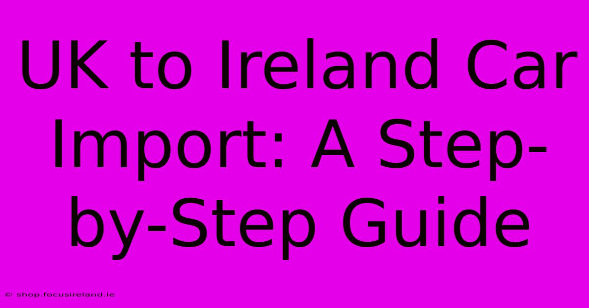 UK To Ireland Car Import: A Step-by-Step Guide