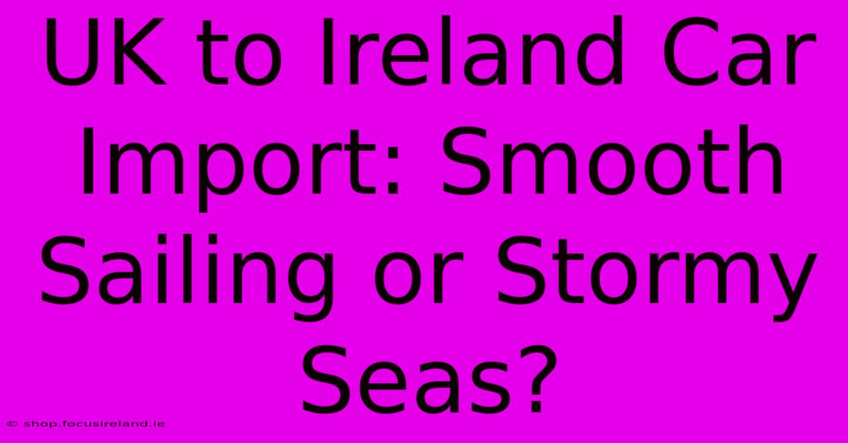 UK To Ireland Car Import: Smooth Sailing Or Stormy Seas?