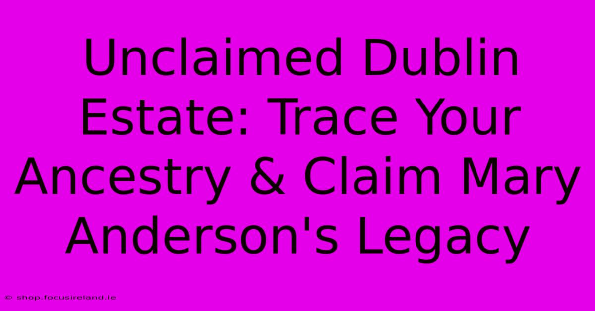 Unclaimed Dublin Estate: Trace Your Ancestry & Claim Mary Anderson's Legacy