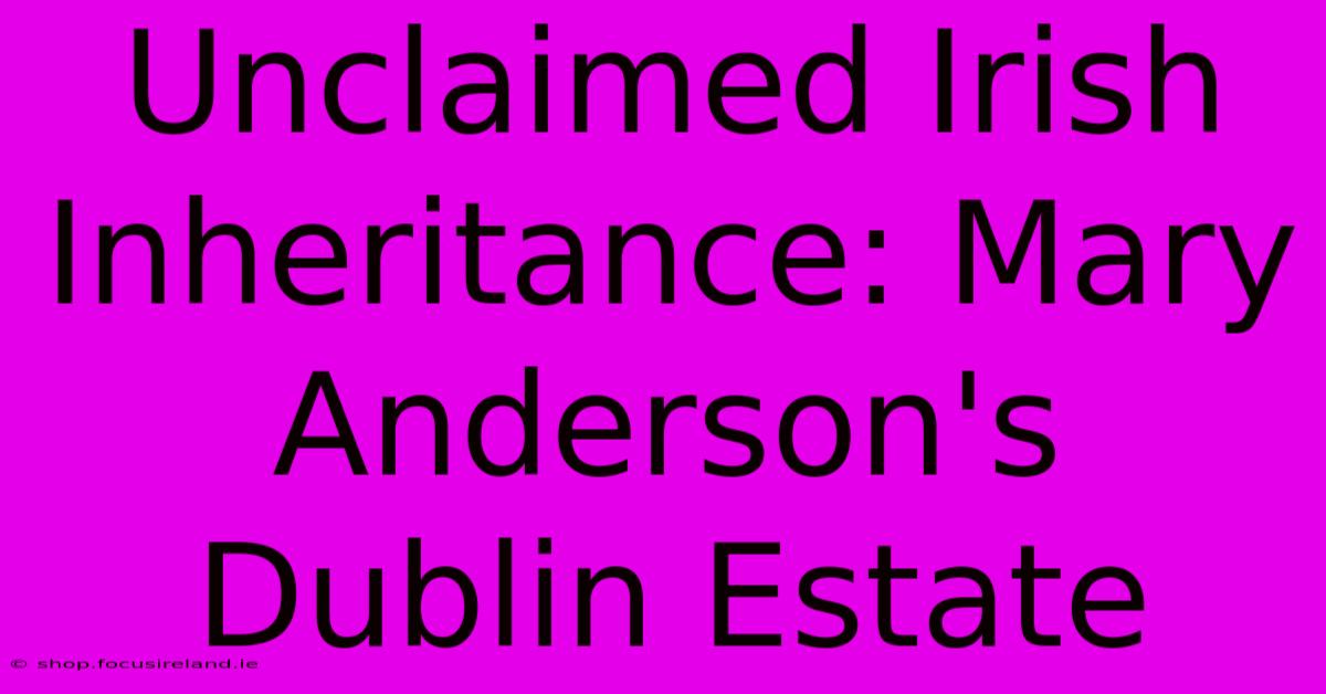 Unclaimed Irish Inheritance: Mary Anderson's Dublin Estate