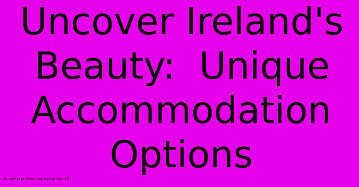 Uncover Ireland's Beauty:  Unique Accommodation Options