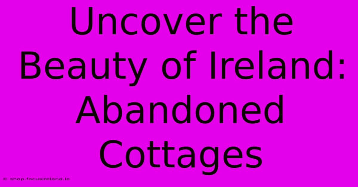 Uncover The Beauty Of Ireland: Abandoned Cottages