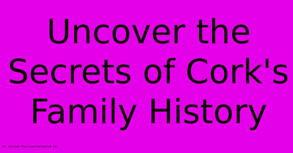 Uncover The Secrets Of Cork's Family History