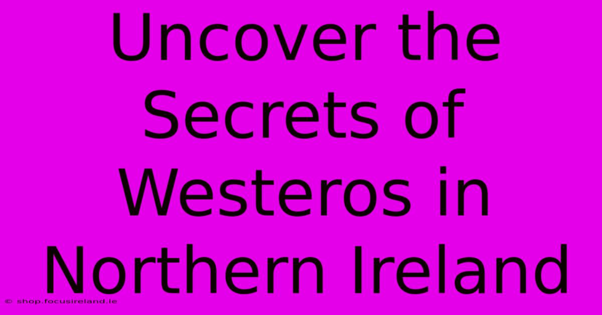 Uncover The Secrets Of Westeros In Northern Ireland