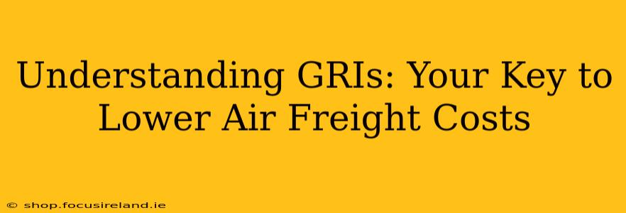 Understanding GRIs: Your Key to Lower Air Freight Costs