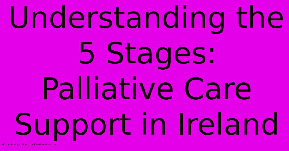 Understanding The 5 Stages: Palliative Care Support In Ireland