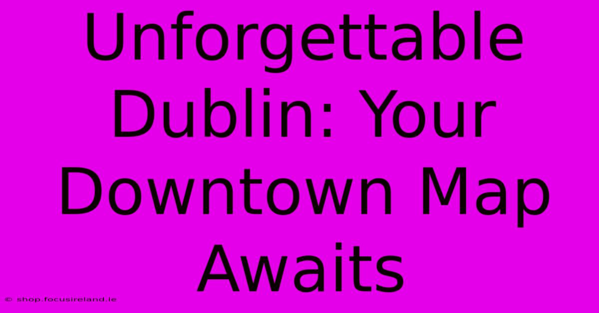 Unforgettable Dublin: Your Downtown Map Awaits