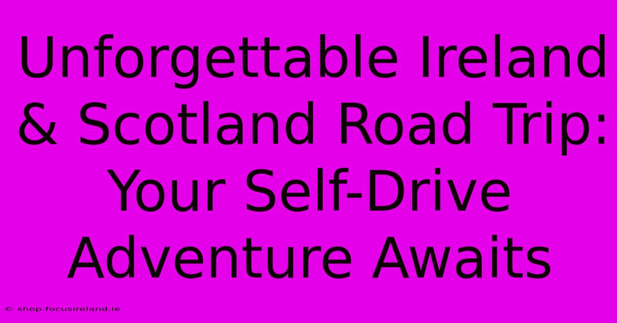 Unforgettable Ireland & Scotland Road Trip: Your Self-Drive Adventure Awaits