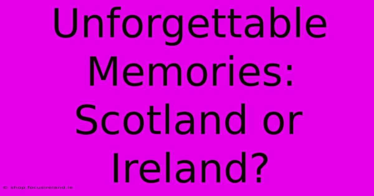 Unforgettable Memories: Scotland Or Ireland?