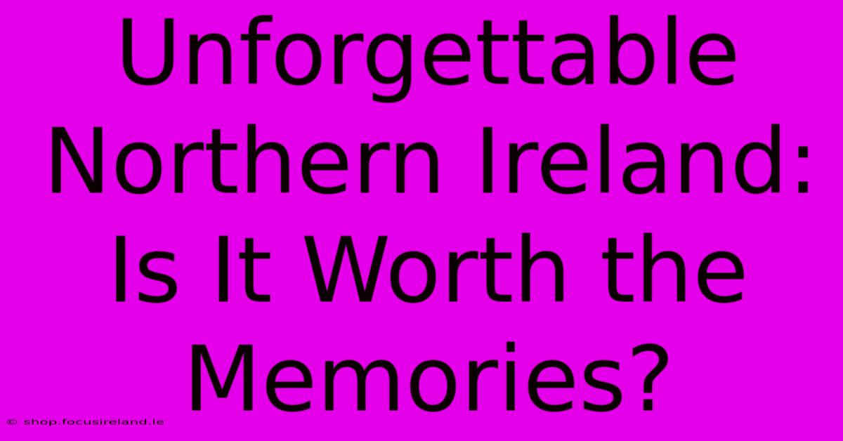 Unforgettable Northern Ireland: Is It Worth The Memories?