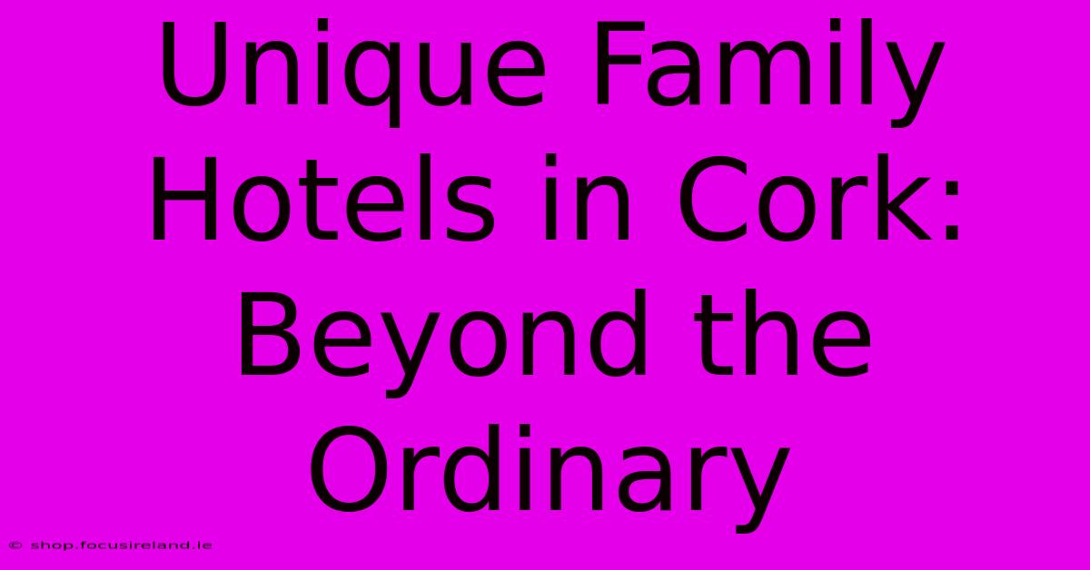 Unique Family Hotels In Cork:  Beyond The Ordinary