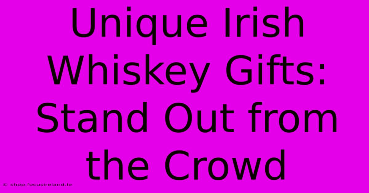 Unique Irish Whiskey Gifts: Stand Out From The Crowd