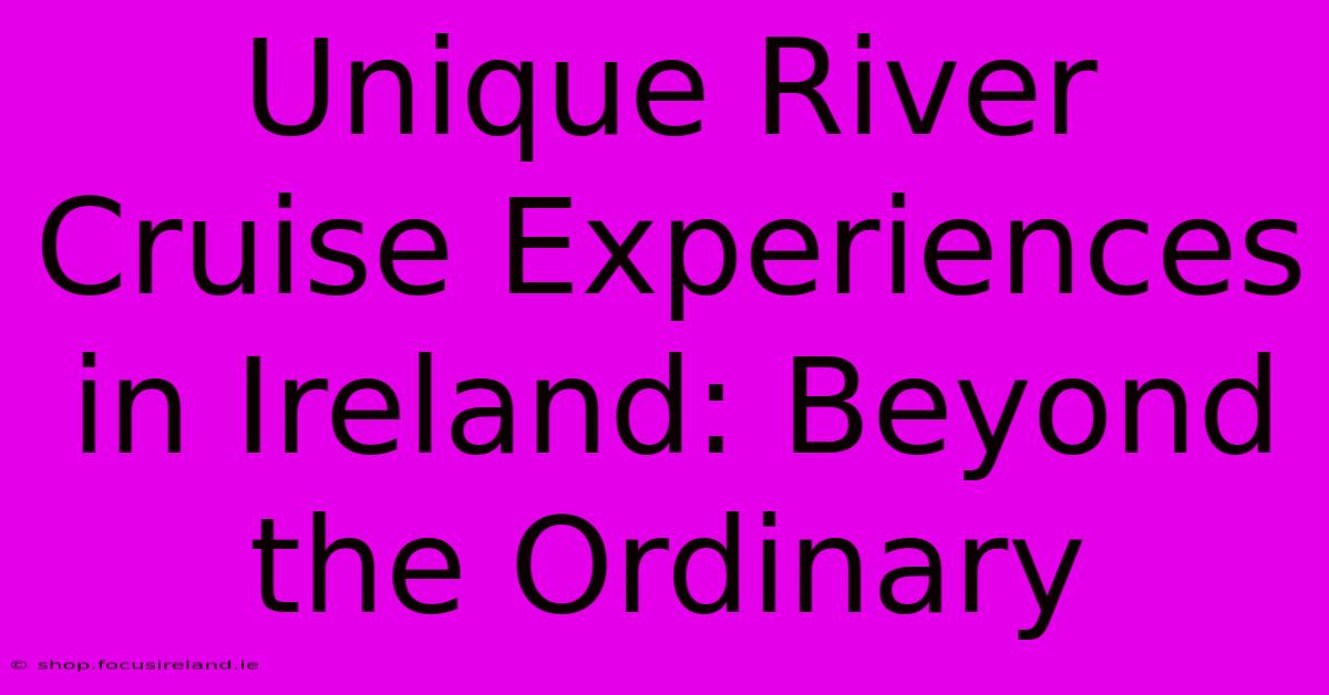 Unique River Cruise Experiences In Ireland: Beyond The Ordinary