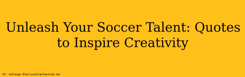 Unleash Your Soccer Talent: Quotes to Inspire Creativity