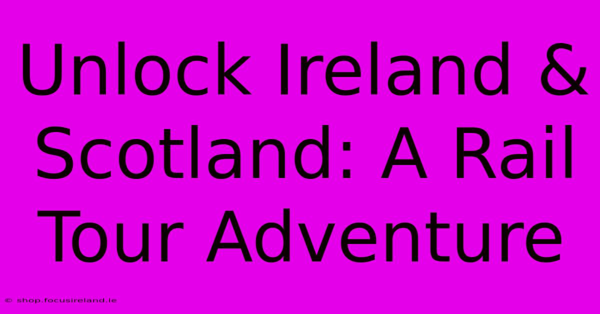 Unlock Ireland & Scotland: A Rail Tour Adventure