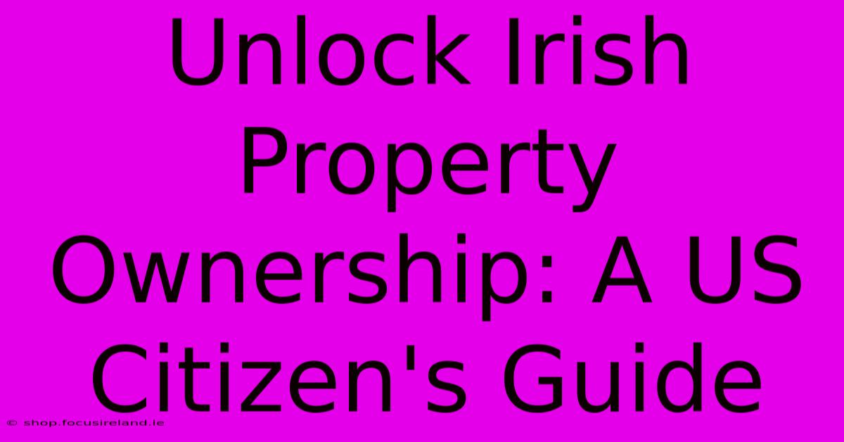 Unlock Irish Property Ownership: A US Citizen's Guide