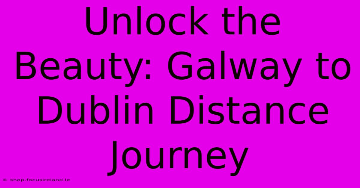 Unlock The Beauty: Galway To Dublin Distance Journey