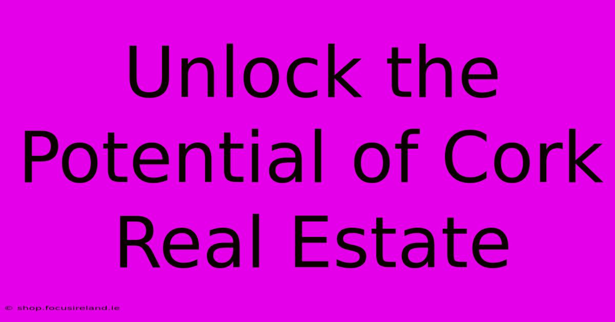 Unlock The Potential Of Cork Real Estate