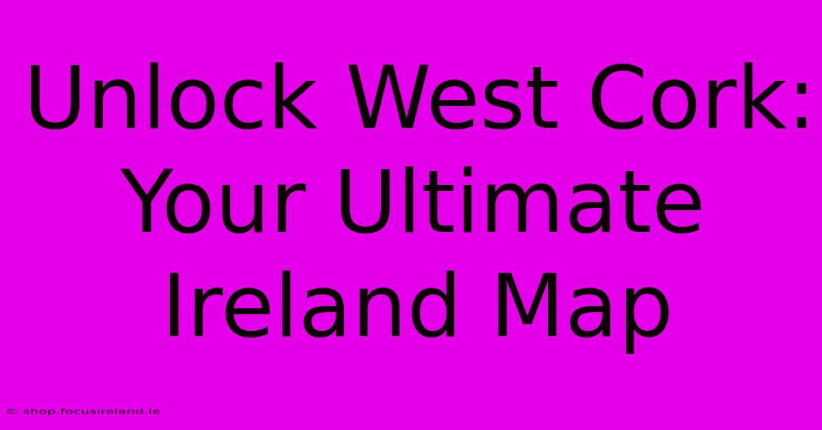 Unlock West Cork: Your Ultimate Ireland Map