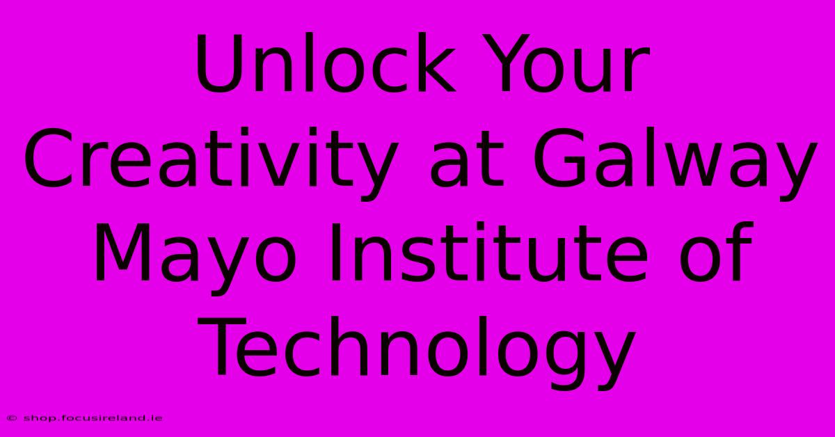 Unlock Your Creativity At Galway Mayo Institute Of Technology