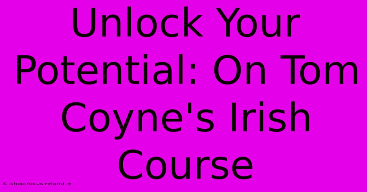 Unlock Your Potential: On Tom Coyne's Irish Course