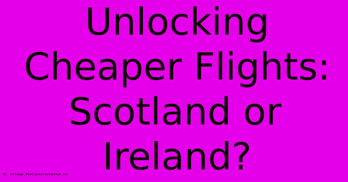 Unlocking Cheaper Flights: Scotland Or Ireland?