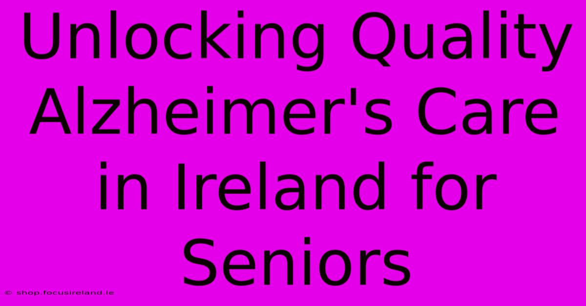 Unlocking Quality Alzheimer's Care In Ireland For Seniors