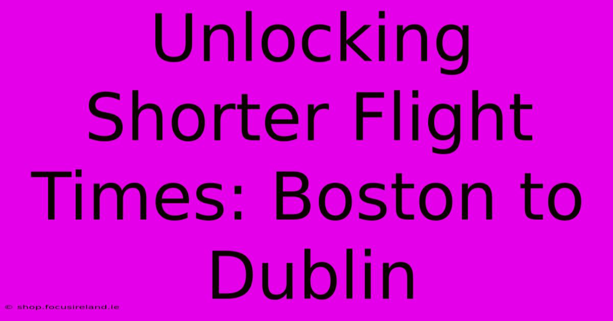 Unlocking Shorter Flight Times: Boston To Dublin