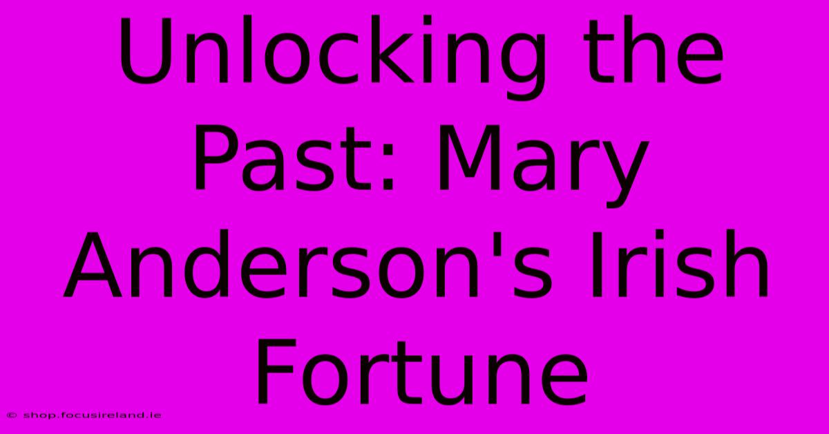 Unlocking The Past: Mary Anderson's Irish Fortune