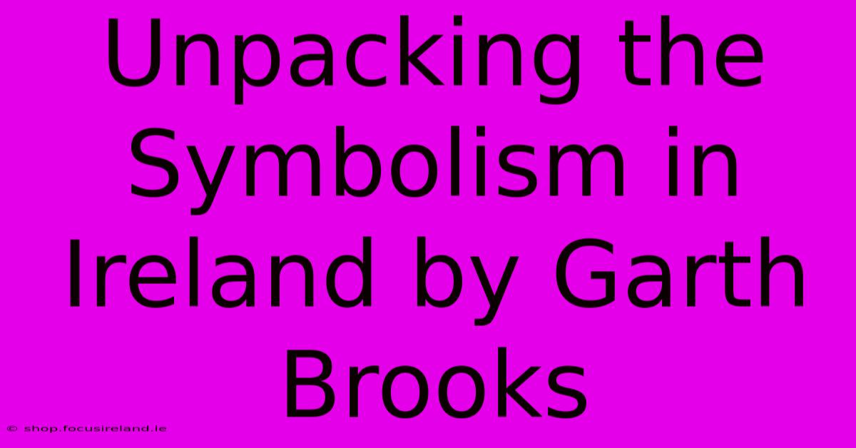 Unpacking The Symbolism In Ireland By Garth Brooks