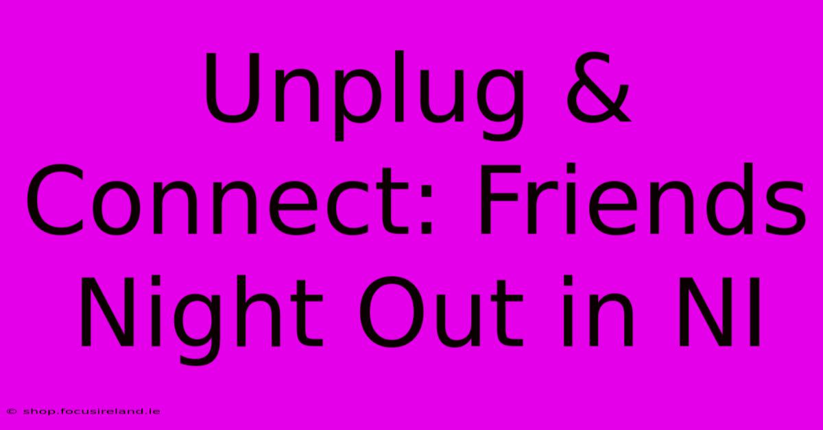 Unplug & Connect: Friends Night Out In NI