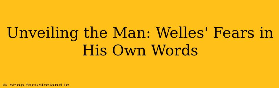 Unveiling the Man: Welles' Fears in His Own Words