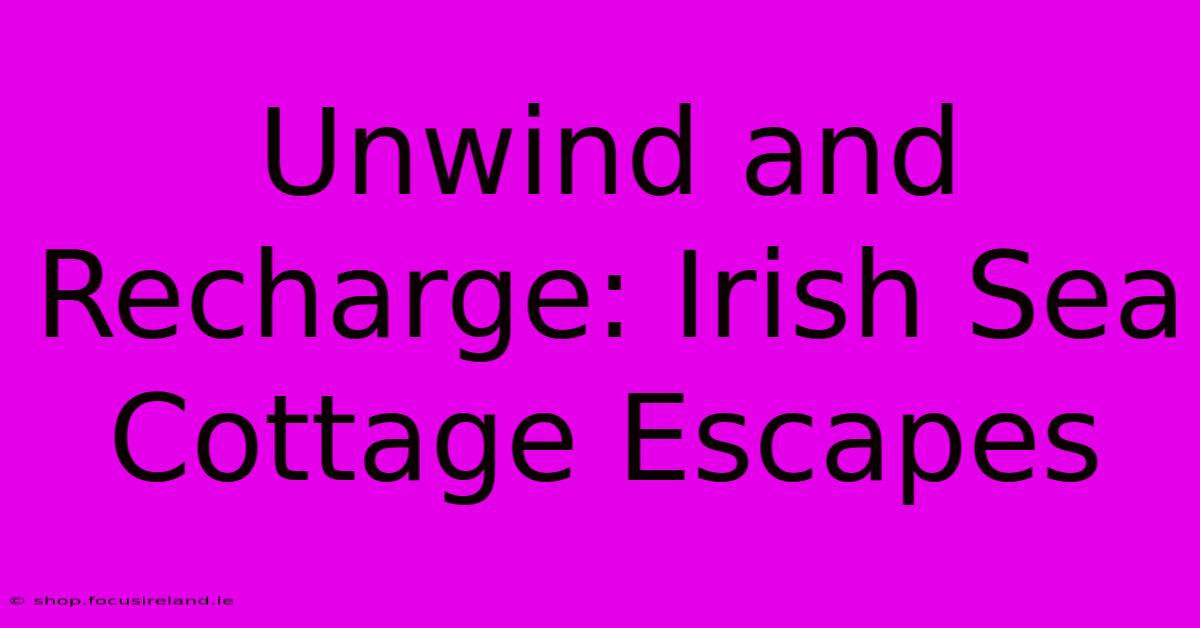 Unwind And Recharge: Irish Sea Cottage Escapes