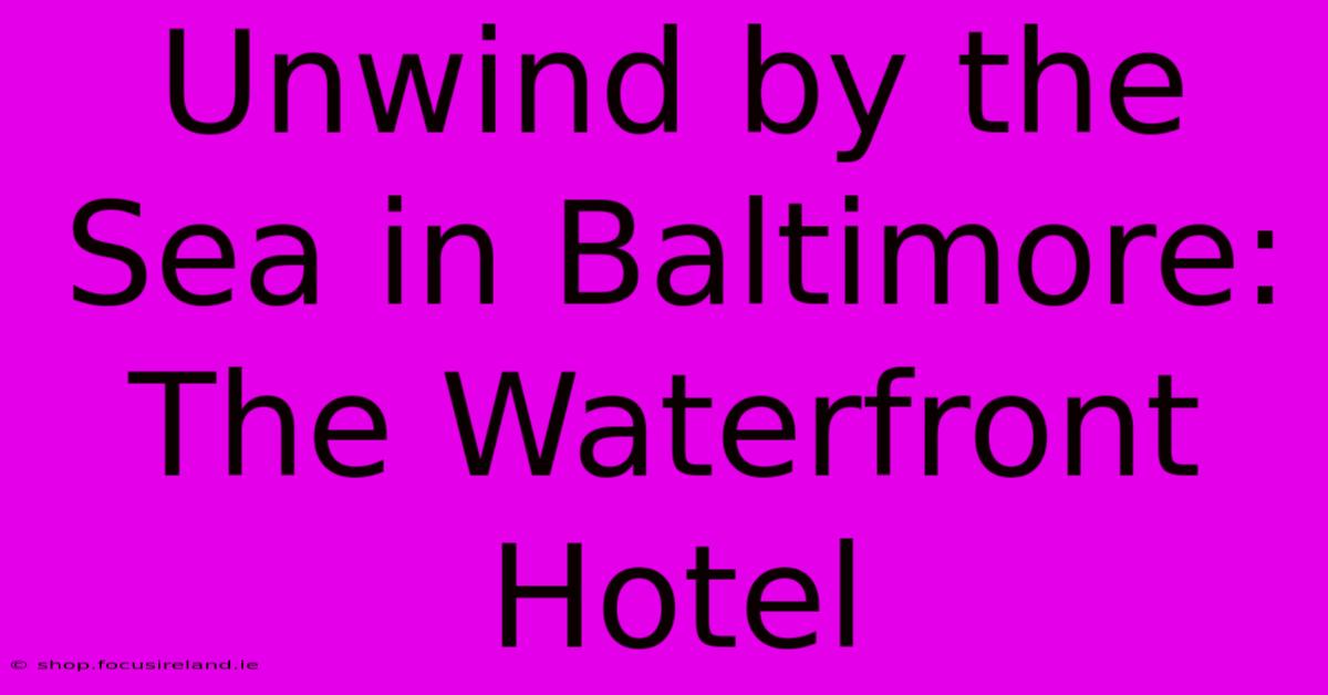 Unwind By The Sea In Baltimore: The Waterfront Hotel