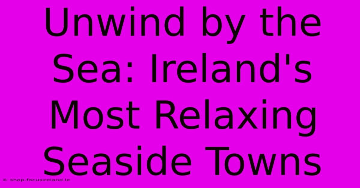 Unwind By The Sea: Ireland's Most Relaxing Seaside Towns