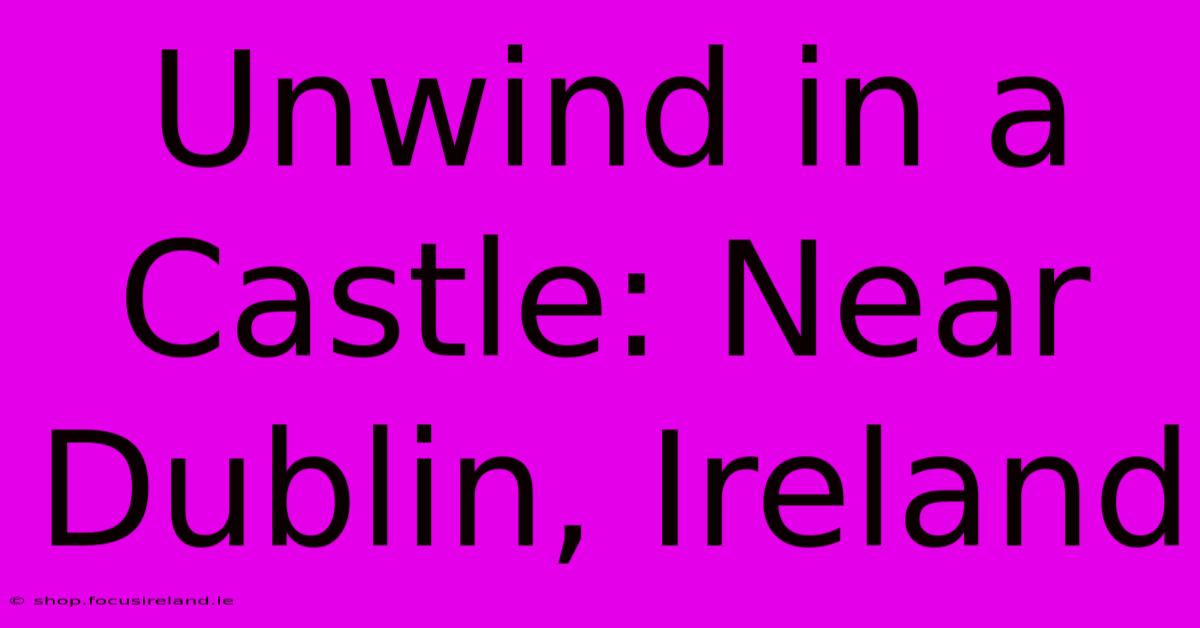 Unwind In A Castle: Near Dublin, Ireland