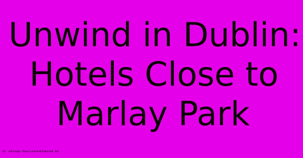 Unwind In Dublin: Hotels Close To Marlay Park