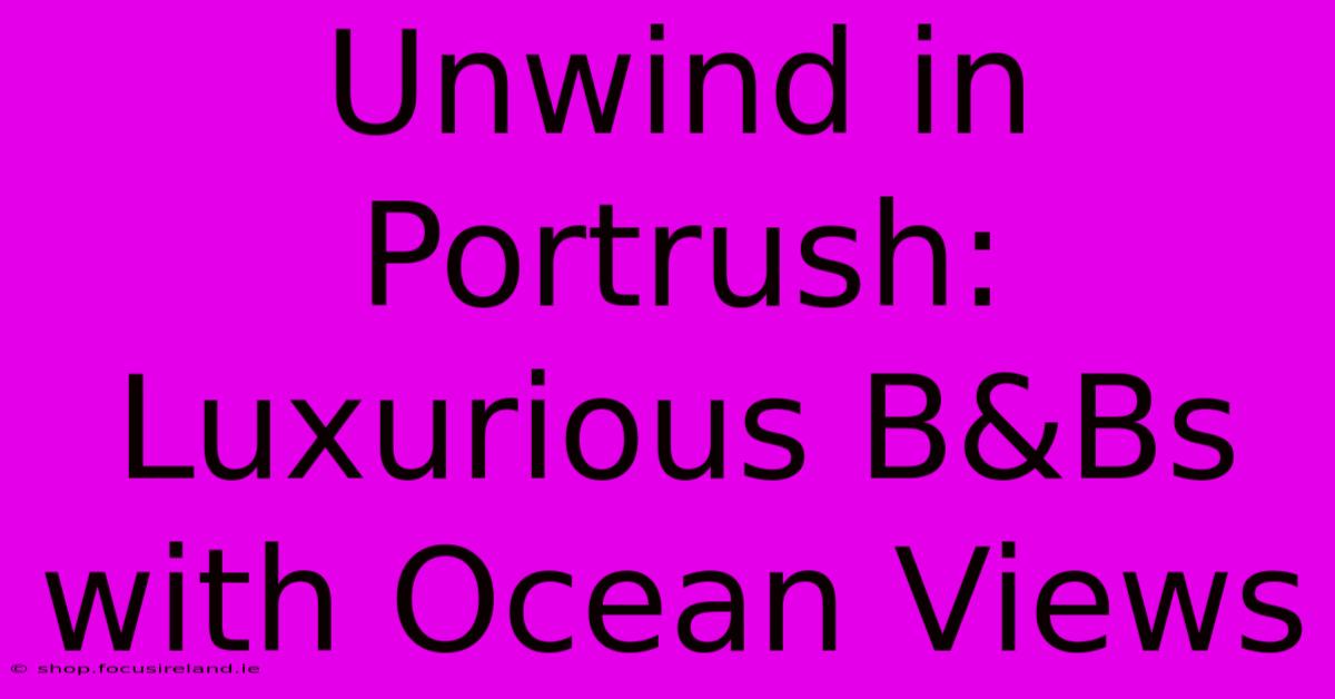 Unwind In Portrush: Luxurious B&Bs With Ocean Views